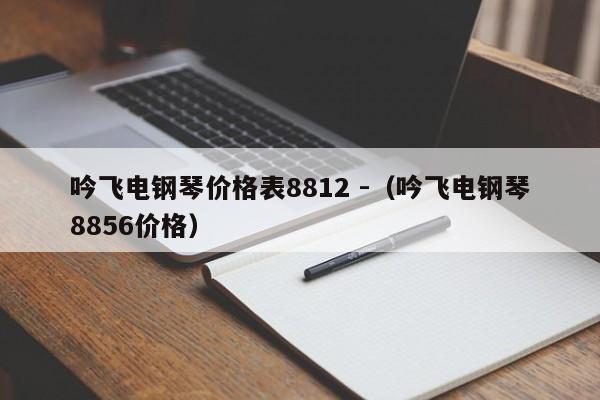 吟飞电钢琴价格表8812 -（吟飞电钢琴8856价格） 第1张