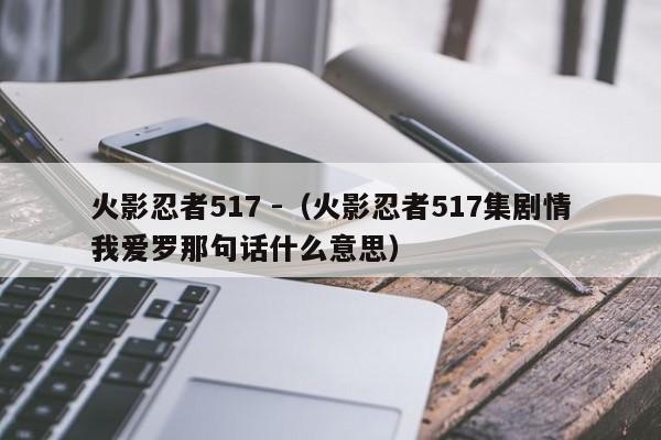 火影忍者517 -（火影忍者517集剧情我爱罗那句话什么意思） 第1张