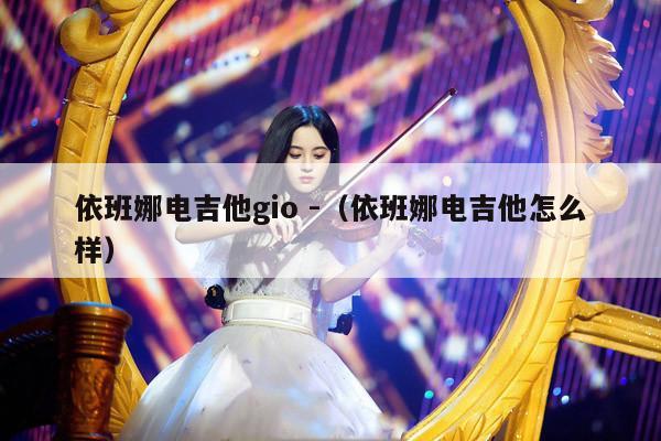 依班娜电吉他gio -（依班娜电吉他怎么样） 第1张