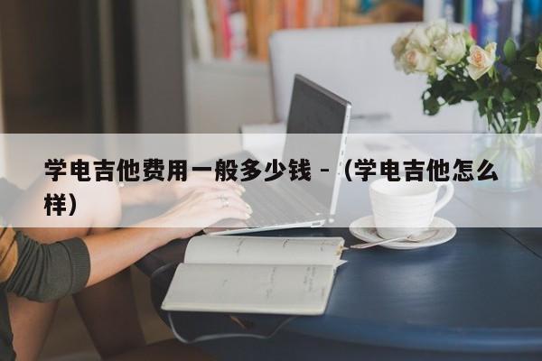 学电吉他费用一般多少钱 -（学电吉他怎么样） 第1张