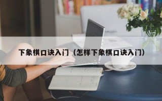 下象棋口诀入门（怎样下象棋口诀入门）