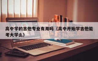 高中学的吉他专业有用吗（高中开始学吉他能考大学么）