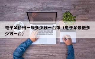 电子琴价格一般多少钱一台饿（电子琴最低多少钱一台）