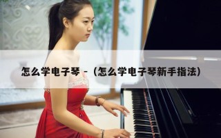 怎么学电子琴 -（怎么学电子琴新手指法）