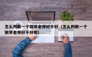 怎么判断一个钢琴老师好不好（怎么判断一个钢琴老师好不好呢）