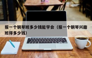 报一个钢琴班多少钱能学会（报一个钢琴兴趣班得多少钱）