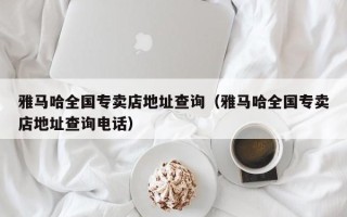 雅马哈全国专卖店地址查询（雅马哈全国专卖店地址查询电话）