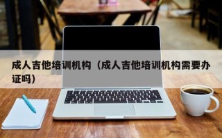 成人吉他培训机构（成人吉他培训机构需要办证吗）