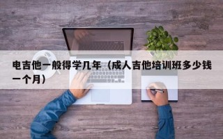 电吉他一般得学几年（成人吉他培训班多少钱一个月）