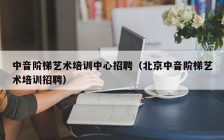 中音阶梯艺术培训中心招聘（北京中音阶梯艺术培训招聘）