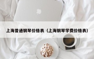 上海普通钢琴价格表（上海钢琴学费价格表）