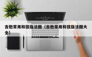 吉他常用和弦指法图（吉他常用和弦指法图大全）