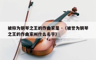 被称为钢琴之王的作曲家是 -（被誉为钢琴之王的作曲家叫什么名字）