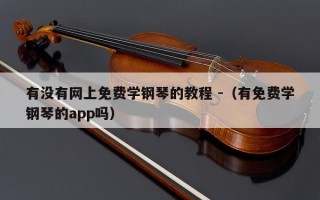 有没有网上免费学钢琴的教程 -（有免费学钢琴的app吗）