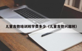 儿童吉他培训班学费多少（儿童吉他兴趣班）