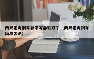 两只老虎钢琴教学零基础双手（两只老虎钢琴简单弹法）