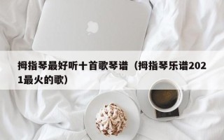 拇指琴最好听十首歌琴谱（拇指琴乐谱2021最火的歌）