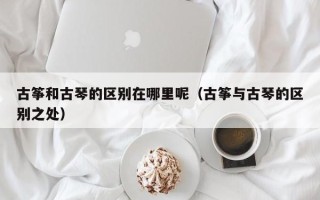 古筝和古琴的区别在哪里呢（古筝与古琴的区别之处）