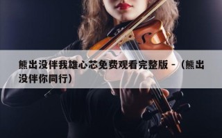 熊出没伴我雄心芯免费观看完整版 -（熊出没伴你同行）