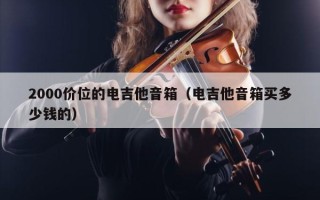 2000价位的电吉他音箱（电吉他音箱买多少钱的）