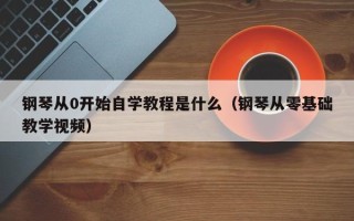 钢琴从0开始自学教程是什么（钢琴从零基础教学视频）