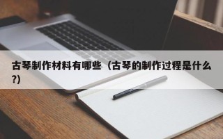 古琴制作材料有哪些（古琴的制作过程是什么?）