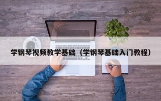 学钢琴视频教学基础（学钢琴基础入门教程）