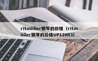 ritmiiller钢琴的价格（ritmiiller钢琴的价格UP120R3）