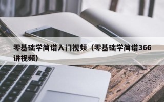 零基础学简谱入门视频（零基础学简谱366讲视频）