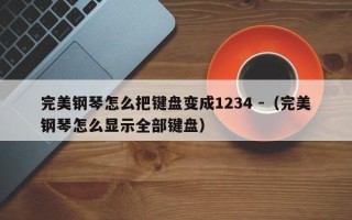 完美钢琴怎么把键盘变成1234 -（完美钢琴怎么显示全部键盘）