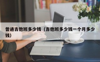 普通吉他班多少钱（吉他班多少钱一个月多少钱）