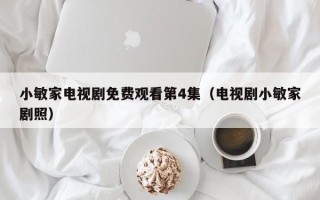 小敏家电视剧免费观看第4集（电视剧小敏家剧照）