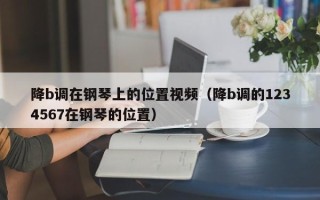 降b调在钢琴上的位置视频（降b调的1234567在钢琴的位置）