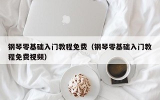 钢琴零基础入门教程免费（钢琴零基础入门教程免费视频）