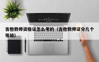 吉他教师资格证怎么考的（吉他教师证分几个等级）