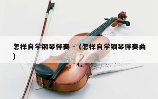 怎样自学钢琴伴奏 -（怎样自学钢琴伴奏曲）