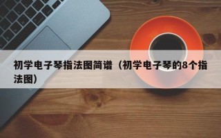 初学电子琴指法图简谱（初学电子琴的8个指法图）