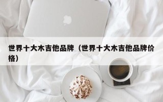 世界十大木吉他品牌（世界十大木吉他品牌价格）