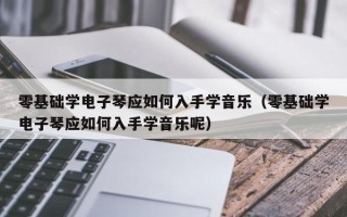 零基础学电子琴应如何入手学音乐（零基础学电子琴应如何入手学音乐呢）