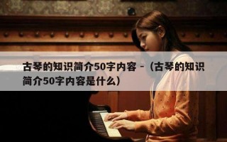 古琴的知识简介50字内容 -（古琴的知识简介50字内容是什么）