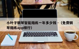 小叶子钢琴智能陪练一年多少钱 -（免费钢琴陪练app排行）