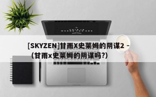 [SKYZEN]甘雨X史莱姆的阴谋2 -（甘雨x史莱姆的阴谋吗?）