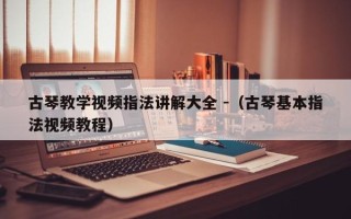 古琴教学视频指法讲解大全 -（古琴基本指法视频教程）