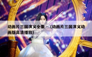 动画片三国演义全集 -（动画片三国演义动画版高清播放）