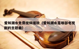 爱如潮水免费视频播放（爱如潮水是哪部电视剧的主题曲）