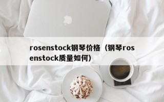 rosenstock钢琴价格（钢琴rosenstock质量如何）