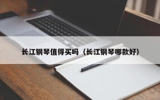 长江钢琴值得买吗（长江钢琴哪款好）