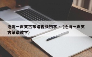 沧海一声笑古筝谱视频初学 -（沧海一声笑古筝谱教学）