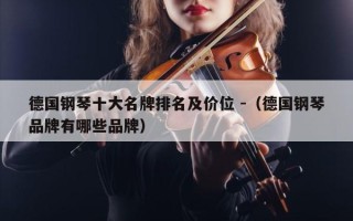 德国钢琴十大名牌排名及价位 -（德国钢琴品牌有哪些品牌）