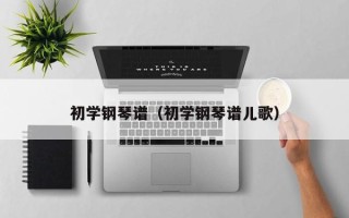 初学钢琴谱（初学钢琴谱儿歌）